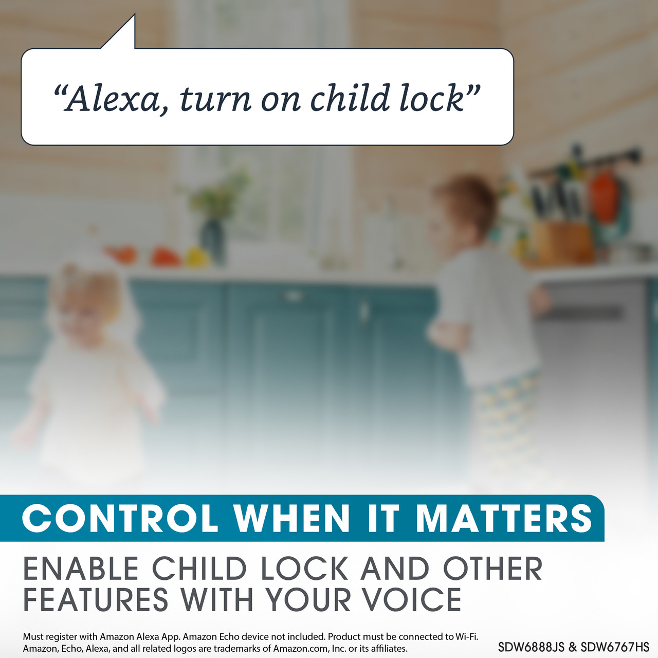 Alexa, turn on child lock"
CONTROL WHEN IT MATTERS
ENABLE CHILD LOCK AND OTHER
FEATURES WITH YOUR VOICE
Must register with Amazon Alexa App. Amazon Echo device not included. Product 
must be connected to Wi-Fi.
Amazon, Echo, Alexa, and all related logos are trademarks of Amazon.com, Inc. or 
its affiliates.
SDW6888JS & SDW6767HS