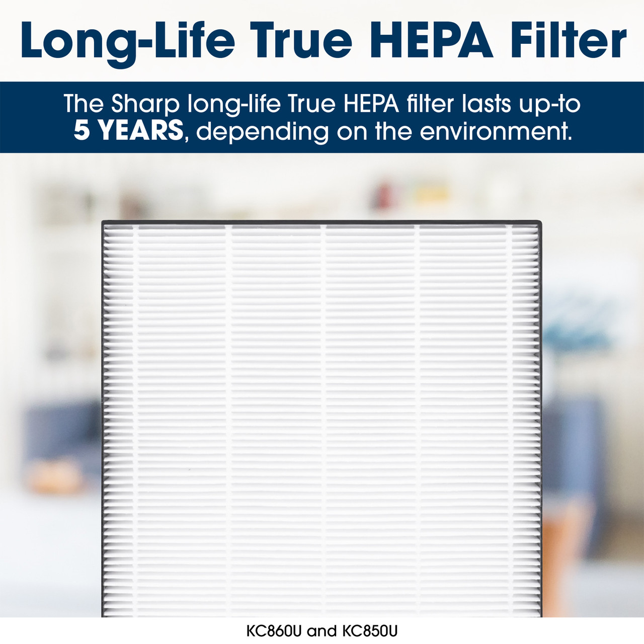 Long-Life True HEPA Filter
The Sharp long life True HEPA filter lasts up to 5 years, depending on the environment
KC860U and KC850U
