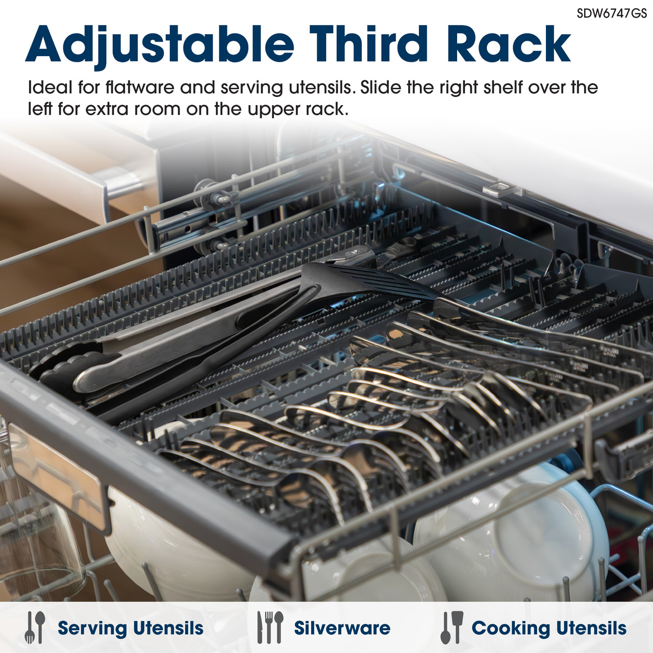 SDW6747GS
Adjustable Third Rack
Ideal for flatware and serving utensils. Slide the right shelf over the left for extra 
room on the upper rack.
Serving Utensils
Silverware
Cooking Utensils