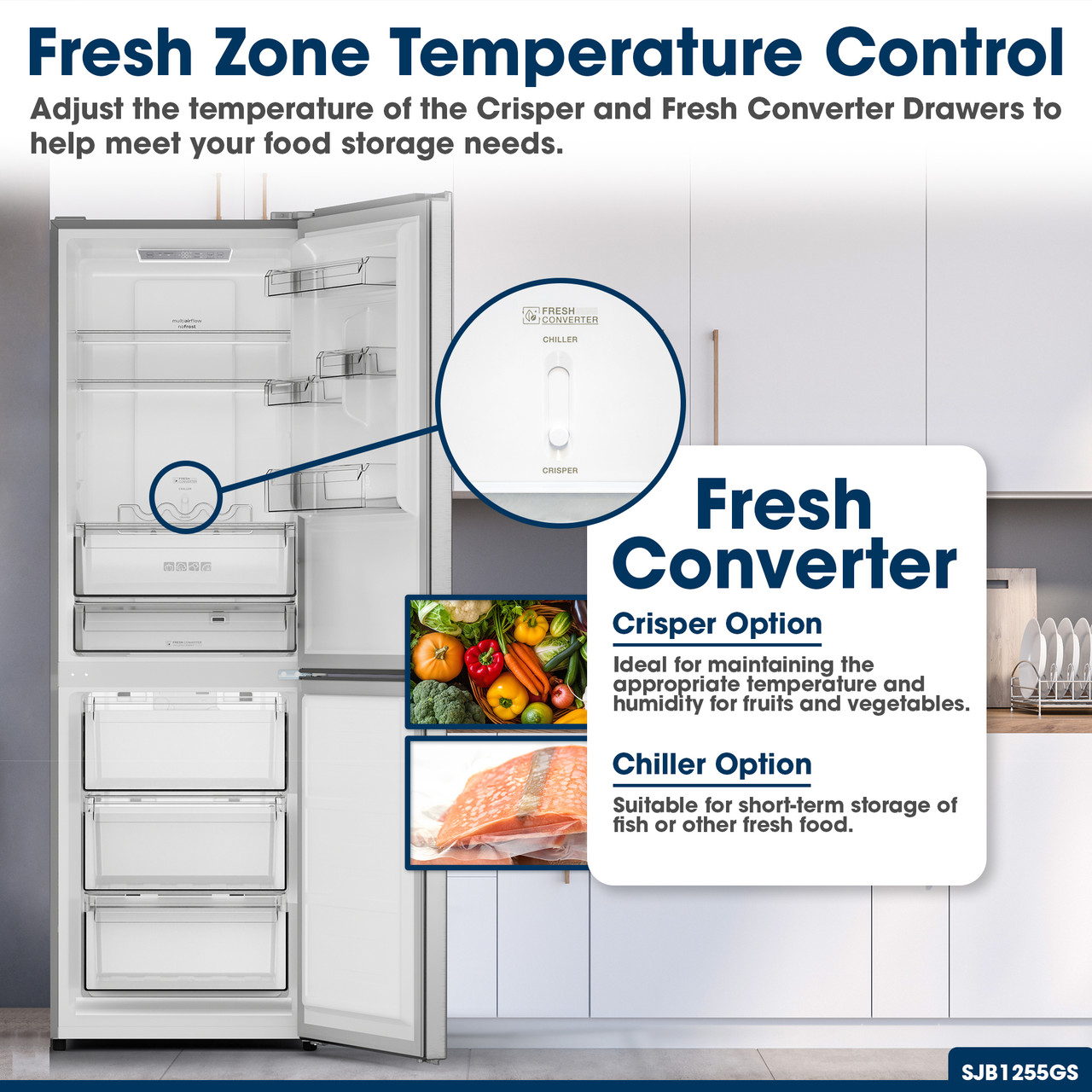 Fresh Zone Temperature Control
Adjust the temperature of the Crisper and Fresh Converter Drawers to help meet your food storage needs.
Fresh Converter
Crisper Option
Ideal for maintaining the appropriate temperature and humidity for fruits and vegetables.
Chiller Option
Suitable for short-term storage of fish or other fresh food.
SJB1255GS