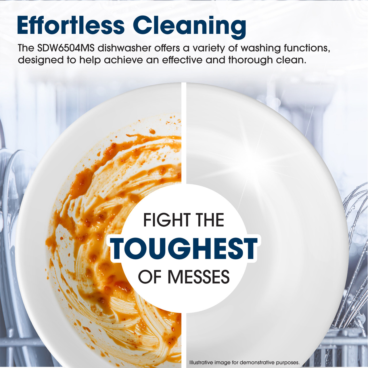 Effortless Cleaning
The SDW6504MS dishwasher offers a variety of washing functions, designed to help achieve an effective and thorough clean.
Fight the toughest of messes
Illustrative image for demonstrative purposes.