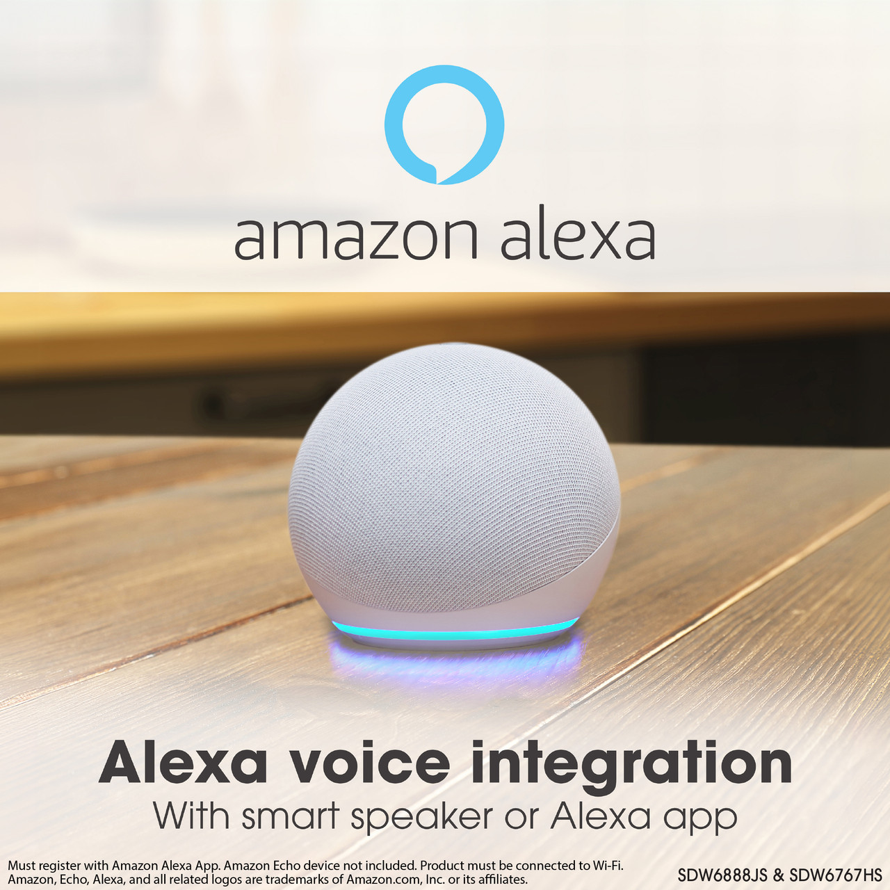 Easy To Use
Voice Control
"Alexa, what is the dishwasher's remaining time"
"Alexa, set wash zone to upper"
"Alexa, enable power wash"
"Alexa, turn on dishwasher"
"Alexa, enable power wash"
Must register with Amazon Alexa App. Amazon Echo device not included. Product 
must be connected to Wi-Fi.
Amazon, Echo, Alexa, and all related logos are trademarks of Amazon.com, Inc. or 
its affiliates.
SDW6888JS & SDW6767HS